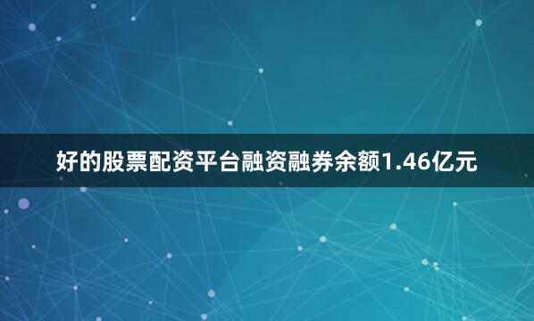 好的股票配资平台融资融券余额1.46亿元