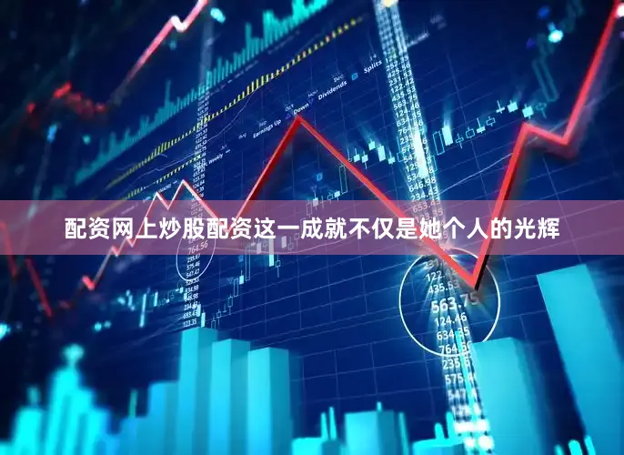 配资网上炒股配资这一成就不仅是她个人的光辉