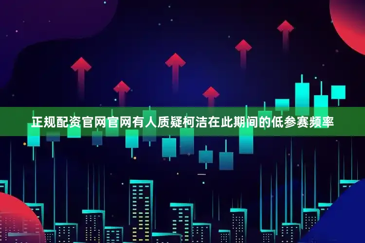 正规配资官网官网有人质疑柯洁在此期间的低参赛频率
