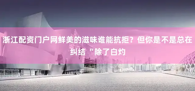 浙江配资门户网鲜美的滋味谁能抗拒？但你是不是总在纠结 “除了白灼