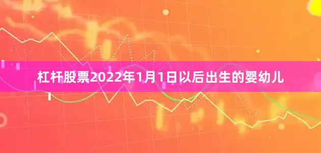 杠杆股票2022年1月1日以后出生的婴幼儿