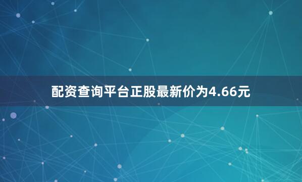 配资查询平台正股最新价为4.66元