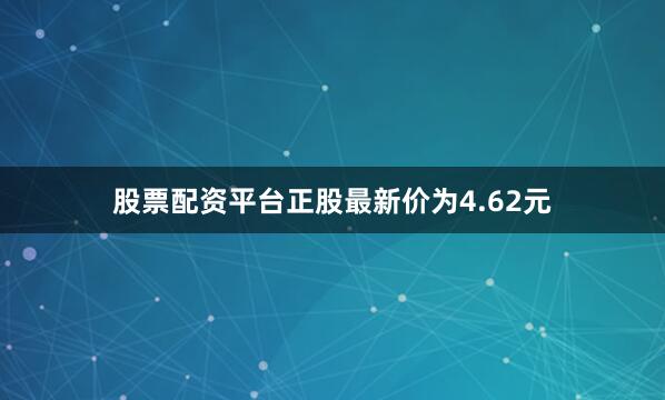 股票配资平台正股最新价为4.62元