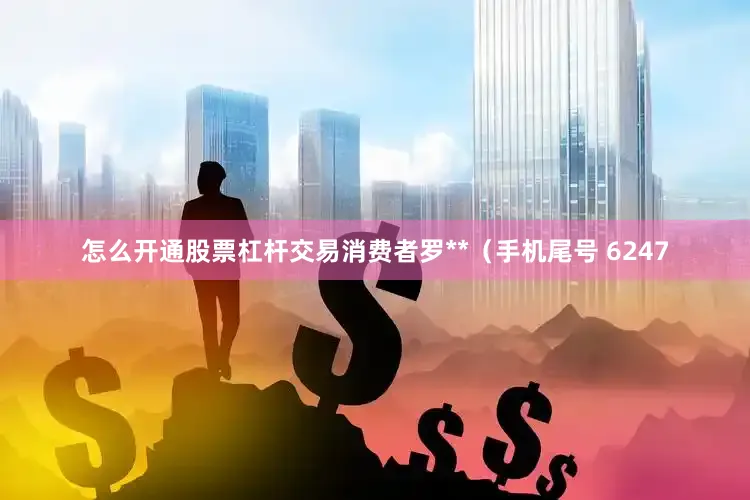 怎么开通股票杠杆交易消费者罗**（手机尾号 6247