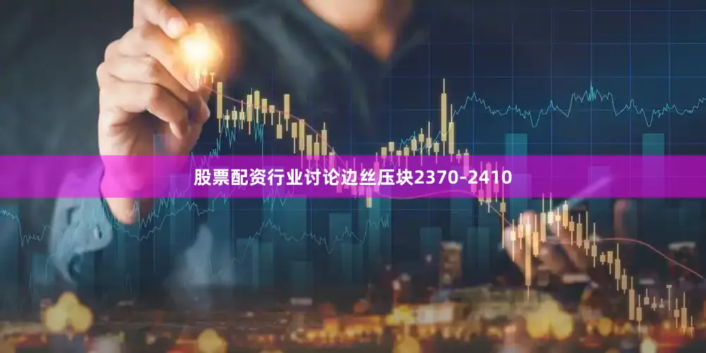 股票配资行业讨论边丝压块2370-2410