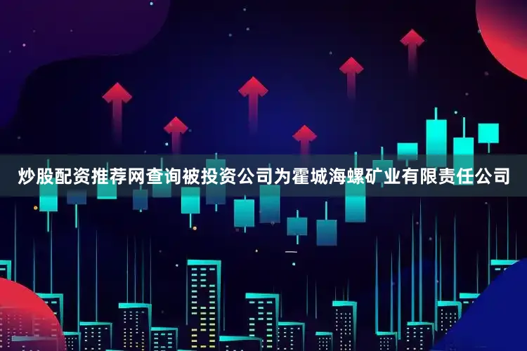 炒股配资推荐网查询被投资公司为霍城海螺矿业有限责任公司