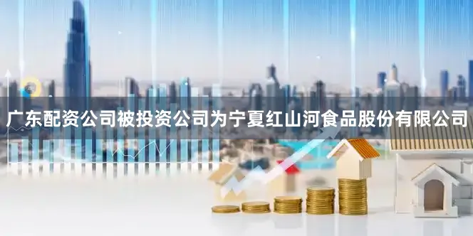 广东配资公司被投资公司为宁夏红山河食品股份有限公司